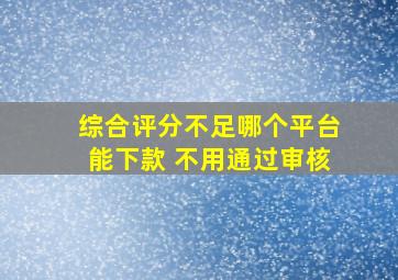 综合评分不足哪个平台能下款 不用通过审核